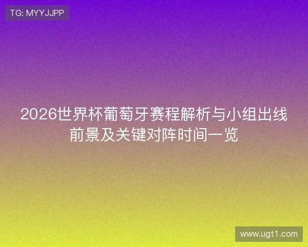 2026世界杯葡萄牙赛程解析与小组出线前景及关键对阵时间一览
