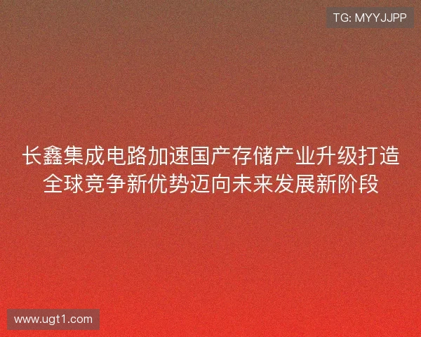长鑫集成电路加速国产存储产业升级打造全球竞争新优势迈向未来发展新阶段 长鑫集成电路加速国产存储产业升级打造全球竞争新优势迈向未来发展新阶段